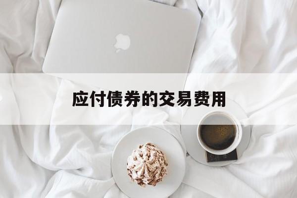 应付债券的交易费用(购入债券支付的交易费用计入什么)